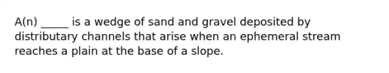 A(n) _____ is a wedge of sand and gravel deposited by distributary channels that arise when an ephemeral stream reaches a plain at the base of a slope.