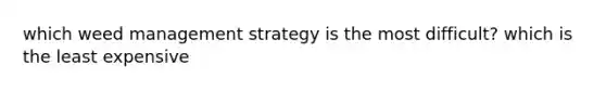 which weed management strategy is the most difficult? which is the least expensive