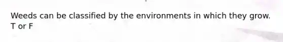 Weeds can be classified by the environments in which they grow. T or F