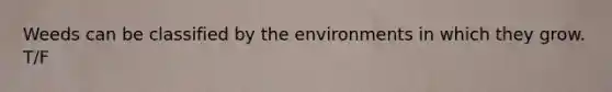 Weeds can be classified by the environments in which they grow. T/F