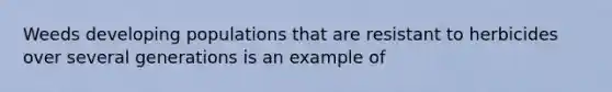Weeds developing populations that are resistant to herbicides over several generations is an example of