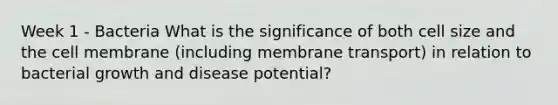 Week 1 - Bacteria What is the significance of both cell size and the cell membrane (including membrane transport) in relation to bacterial growth and disease potential?