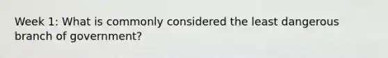 Week 1: What is commonly considered the least dangerous branch of government?