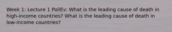 Week 1: Lecture 1 PollEv: What is the leading cause of death in high-income countries? What is the leading cause of death in low-income countries?