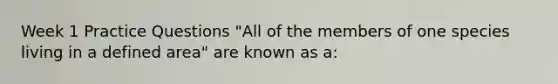 Week 1 Practice Questions "All of the members of one species living in a defined area" are known as a: