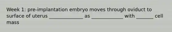 Week 1: pre-implantation embryo moves through oviduct to surface of uterus ______________ as _____________ with _______ cell mass