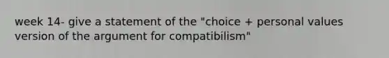 week 14- give a statement of the "choice + personal values version of the argument for compatibilism"