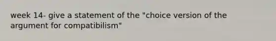 week 14- give a statement of the "choice version of the argument for compatibilism"