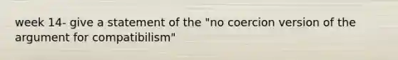 week 14- give a statement of the "no coercion version of the argument for compatibilism"