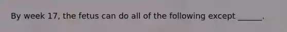 By week 17, the fetus can do all of the following except ______.