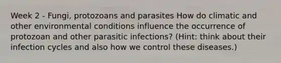 Week 2 - Fungi, protozoans and parasites How do climatic and other environmental conditions influence the occurrence of protozoan and other parasitic infections? (Hint: think about their infection cycles and also how we control these diseases.)