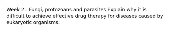 Week 2 - Fungi, protozoans and parasites Explain why it is difficult to achieve effective drug therapy for diseases caused by eukaryotic organisms.