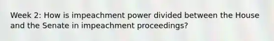 Week 2: How is impeachment power divided between the House and the Senate in impeachment proceedings?