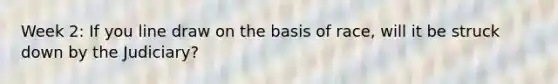 Week 2: If you line draw on the basis of race, will it be struck down by the Judiciary?