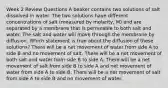 Week 2 Review Questions A beaker contains two solutions of salt dissolved in water. The two solutions have different concentrations of salt (measured by molarity, M) and are separated by a membrane that is permeable to both salt and water. The salt and water will move through the membrane by diffusion. Which statement is true about the diffusion of these solutions? There will be a net movement of water from side A to side B and no movement of salt. There will be a net movement of both salt and water from side B to side A. There will be a net movement of salt from side B to side A and net movement of water from side A to side B. There will be a net movement of salt from side A to side B and no movement of water.