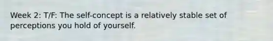 Week 2: T/F: ​<a href='https://www.questionai.com/knowledge/kLoRaLqQ5G-the-self' class='anchor-knowledge'>the self</a>-concept is a relatively stable set of perceptions you hold of yourself.