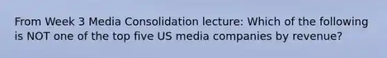 From Week 3 Media Consolidation lecture: Which of the following is NOT one of the top five US media companies by revenue?