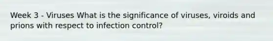 Week 3 - Viruses What is the significance of viruses, viroids and prions with respect to infection control?