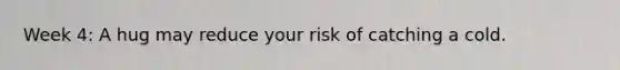 Week 4: A hug may reduce your risk of catching a cold.