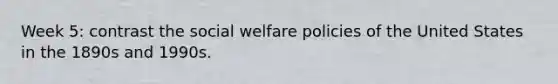 Week 5: contrast the social welfare policies of the United States in the 1890s and 1990s.