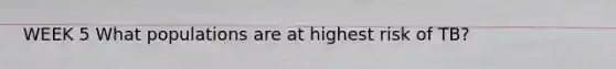 WEEK 5 What populations are at highest risk of TB?