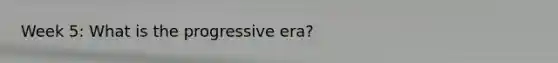 Week 5: What is the progressive era?