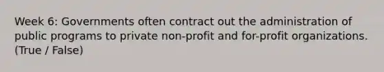 Week 6: Governments often contract out the administration of public programs to private non-profit and for-profit organizations. (True / False)