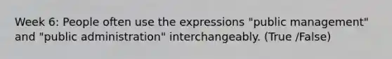 Week 6: People often use the expressions "public management" and "public administration" interchangeably. (True /False)