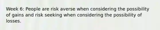 Week 6: People are risk averse when considering the possibility of gains and risk seeking when considering the possibility of losses.