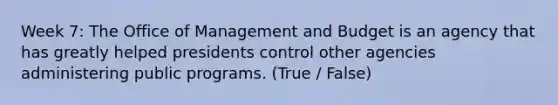 Week 7: The Office of Management and Budget is an agency that has greatly helped presidents control other agencies administering public programs. (True / False)