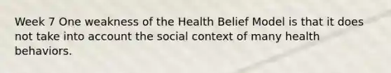 Week 7 One weakness of the Health Belief Model is that it does not take into account the social context of many health behaviors.