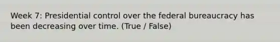 Week 7: Presidential control over the federal bureaucracy has been decreasing over time. (True / False)