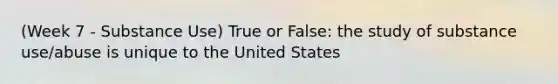 (Week 7 - Substance Use) True or False: the study of substance use/abuse is unique to the United States