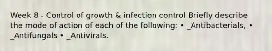 Week 8 - Control of growth & infection control Briefly describe the mode of action of each of the following: • _Antibacterials, • _Antifungals • _Antivirals.