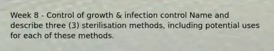 Week 8 - Control of growth & infection control Name and describe three (3) sterilisation methods, including potential uses for each of these methods.