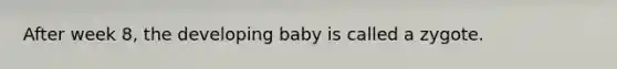 After week 8, the developing baby is called a zygote.