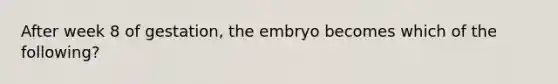 After week 8 of gestation, the embryo becomes which of the following?