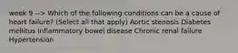 week 9 --> Which of the following conditions can be a cause of heart failure? (Select all that apply) Aortic stenosis Diabetes mellitus Inflammatory bowel disease Chronic renal failure Hypertension