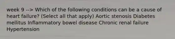 week 9 --> Which of the following conditions can be a cause of heart failure? (Select all that apply) Aortic stenosis Diabetes mellitus Inflammatory bowel disease Chronic renal failure Hypertension