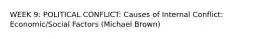 WEEK 9: POLITICAL CONFLICT: Causes of Internal Conflict: Economic/Social Factors (Michael Brown)