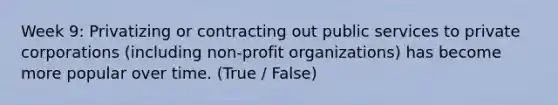 Week 9: Privatizing or contracting out public services to private corporations (including non-profit organizations) has become more popular over time. (True / False)