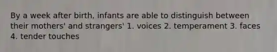 By a week after birth, infants are able to distinguish between their mothers' and strangers' 1. voices 2. temperament 3. faces 4. tender touches