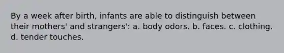 By a week after birth, infants are able to distinguish between their mothers' and strangers': a. body odors. b. faces. c. clothing. d. tender touches.