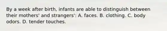 By a week after birth, infants are able to distinguish between their mothers' and strangers': A. faces. B. clothing. C. body odors. D. tender touches.