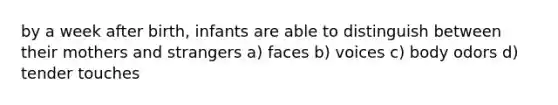 by a week after birth, infants are able to distinguish between their mothers and strangers a) faces b) voices c) body odors d) tender touches