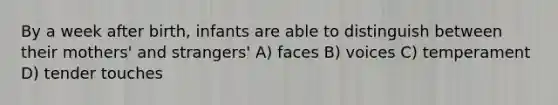 By a week after birth, infants are able to distinguish between their mothers' and strangers' A) faces B) voices C) temperament D) tender touches