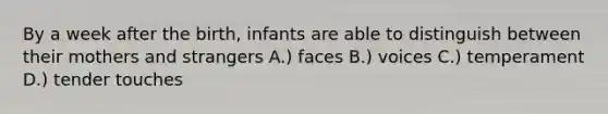 By a week after the birth, infants are able to distinguish between their mothers and strangers A.) faces B.) voices C.) temperament D.) tender touches