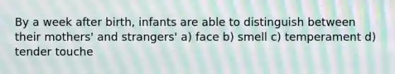 By a week after birth, infants are able to distinguish between their mothers' and strangers' a) face b) smell c) temperament d) tender touche