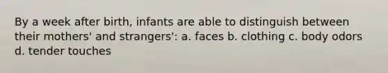 By a week after birth, infants are able to distinguish between their mothers' and strangers': a. faces b. clothing c. body odors d. tender touches