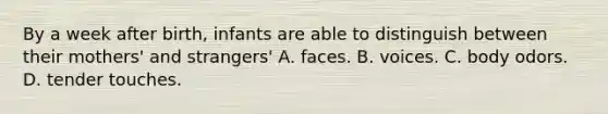 By a week after birth, infants are able to distinguish between their mothers' and strangers' A. faces. B. voices. C. body odors. D. tender touches.